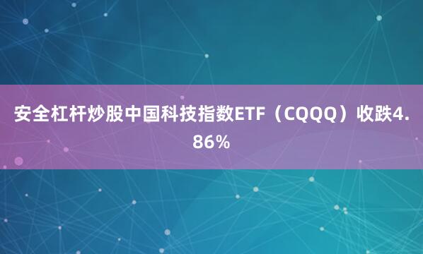 安全杠杆炒股中国科技指数ETF（CQQQ）收跌4.86%