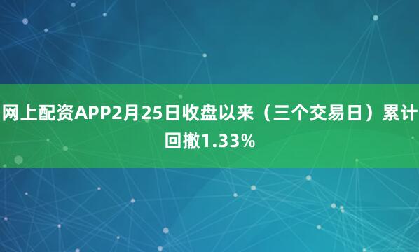 网上配资APP2月25日收盘以来（三个交易日）累计回撤1.33%
