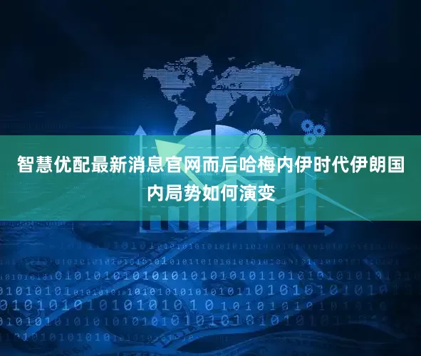 智慧优配最新消息官网而后哈梅内伊时代伊朗国内局势如何演变