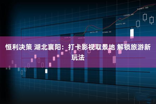 恒利决策 湖北襄阳：打卡影视取景地 解锁旅游新玩法