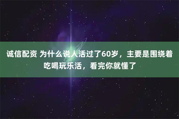 诚信配资 为什么说人活过了60岁，主要是围绕着吃喝玩乐活，看完你就懂了