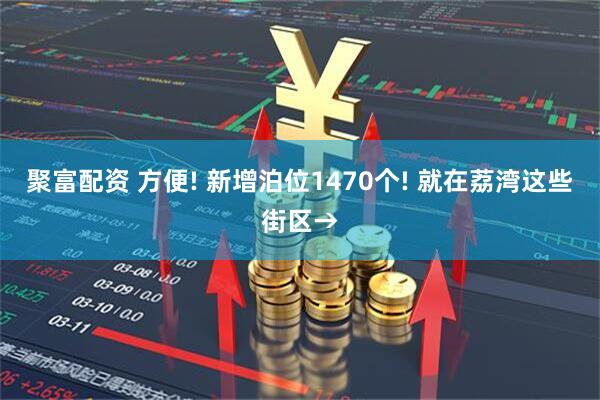 聚富配资 方便! 新增泊位1470个! 就在荔湾这些街区→