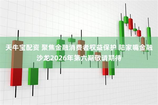 天牛宝配资 聚焦金融消费者权益保护 陆家嘴金融沙龙2026年第六期敬请期待