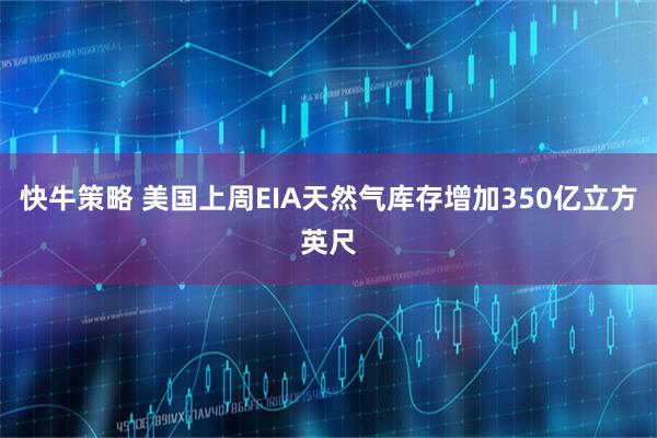 快牛策略 美国上周EIA天然气库存增加350亿立方英尺