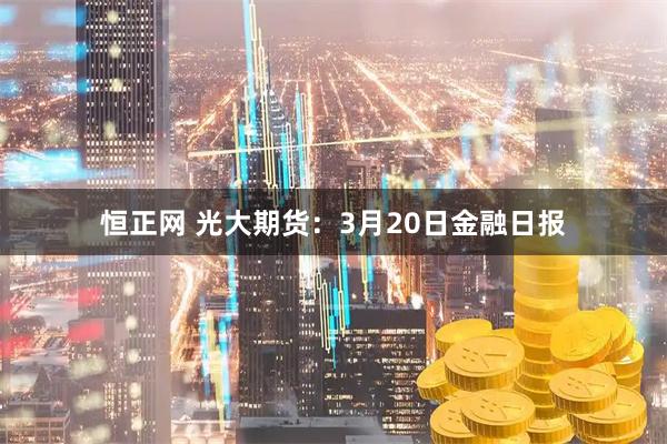 恒正网 光大期货：3月20日金融日报