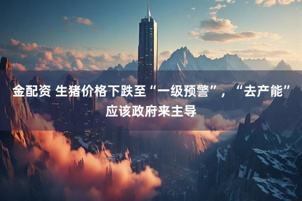 金配资 生猪价格下跌至“一级预警”，“去产能”应该政府来主导