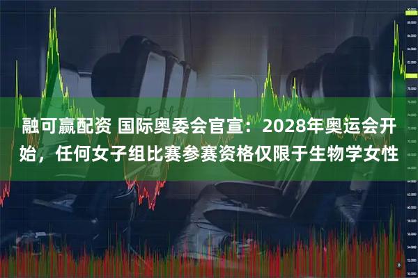融可赢配资 国际奥委会官宣：2028年奥运会开始，任何女子组比赛参赛资格仅限于生物学女性