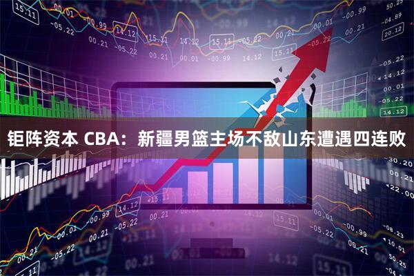钜阵资本 CBA：新疆男篮主场不敌山东遭遇四连败