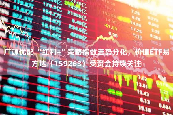 广源优配 “红利+”策略指数走势分化，价值ETF易方达（159263）受资金持续关注