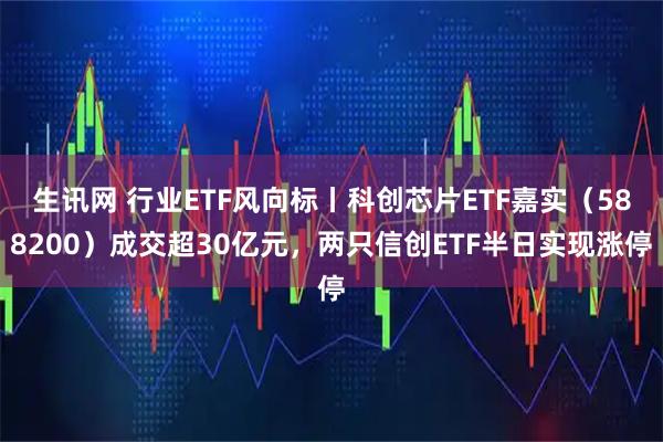 生讯网 行业ETF风向标丨科创芯片ETF嘉实（588200）成交超30亿元，两只信创ETF半日实现涨停