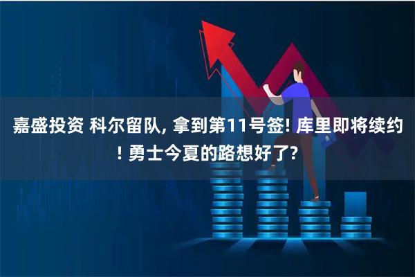 嘉盛投资 科尔留队, 拿到第11号签! 库里即将续约! 勇士今夏的路想好了?
