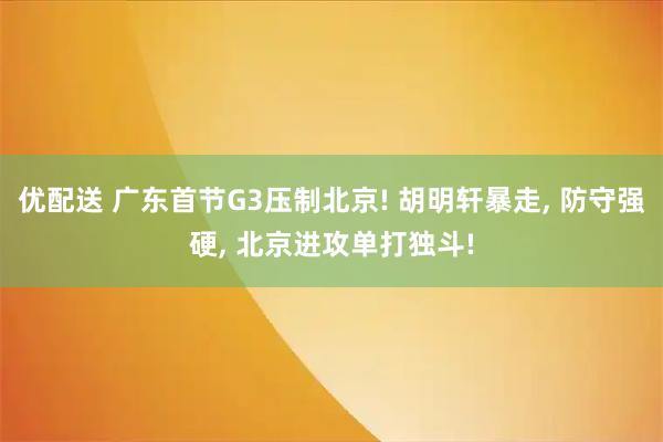 优配送 广东首节G3压制北京! 胡明轩暴走, 防守强硬, 北京进攻单打独斗!