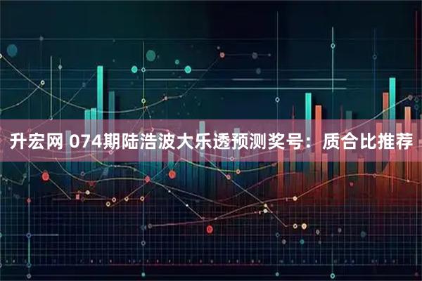 升宏网 074期陆浩波大乐透预测奖号：质合比推荐