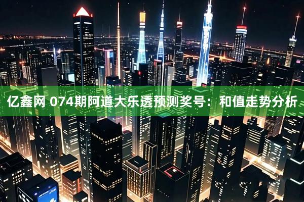亿鑫网 074期阿道大乐透预测奖号：和值走势分析