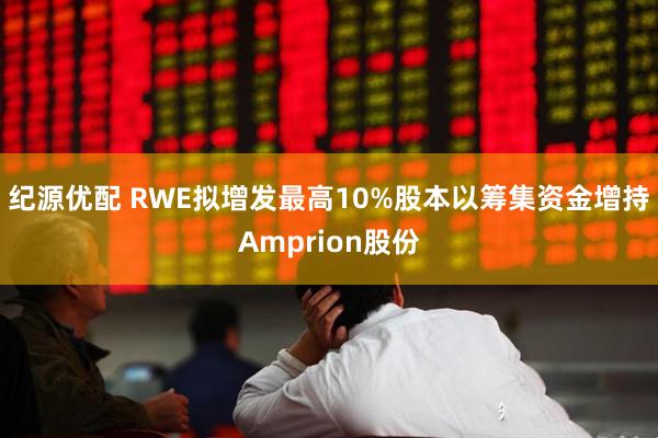 纪源优配 RWE拟增发最高10%股本以筹集资金增持Amprion股份