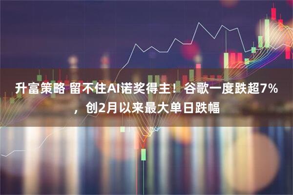 升富策略 留不住AI诺奖得主！谷歌一度跌超7%，创2月以来最大单日跌幅