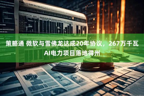 策略通 微软与雪佛龙达成20年协议，267万千瓦AI电力项目落地得州