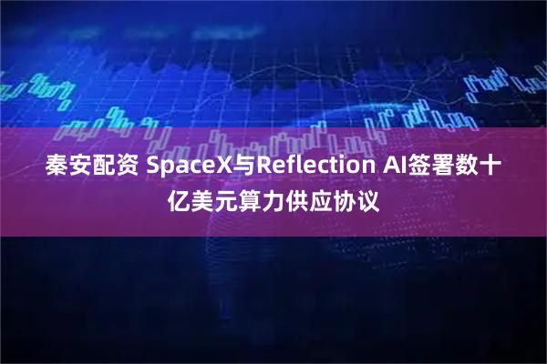 秦安配资 SpaceX与Reflection AI签署数十亿美元算力供应协议