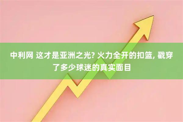 中利网 这才是亚洲之光? 火力全开的扣篮, 戳穿了多少球迷的真实面目