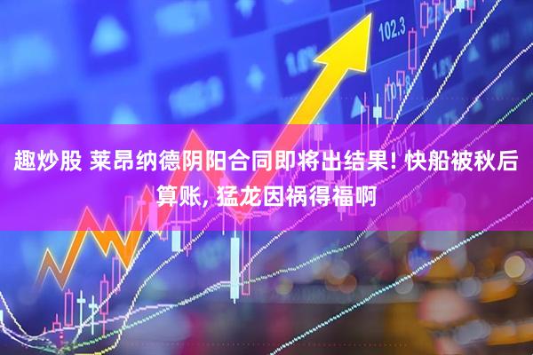 趣炒股 莱昂纳德阴阳合同即将出结果! 快船被秋后算账, 猛龙因祸得福啊