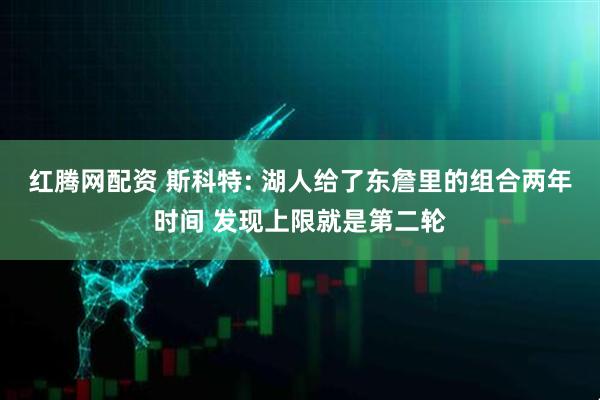 红腾网配资 斯科特: 湖人给了东詹里的组合两年时间 发现上限就是第二轮