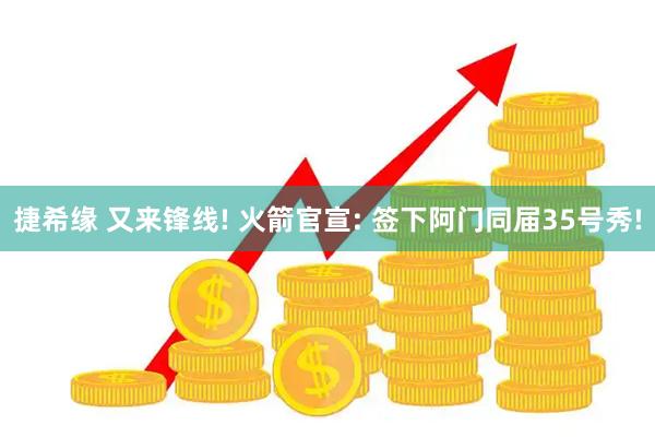 捷希缘 又来锋线! 火箭官宣: 签下阿门同届35号秀!