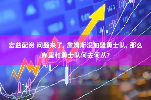 宏益配资 问题来了, 詹姆斯没加盟勇士队, 那么库里和勇士队何去何从?