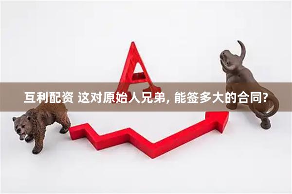 互利配资 这对原始人兄弟, 能签多大的合同?