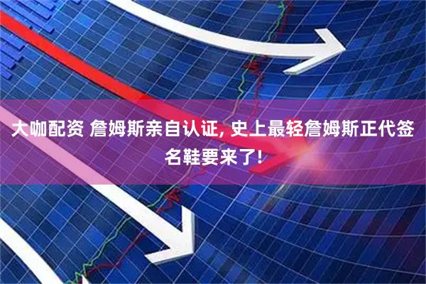 大咖配资 詹姆斯亲自认证, 史上最轻詹姆斯正代签名鞋要来了!