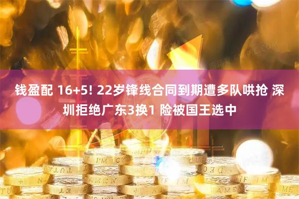 钱盈配 16+5! 22岁锋线合同到期遭多队哄抢 深圳拒绝广东3换1 险被国王选中