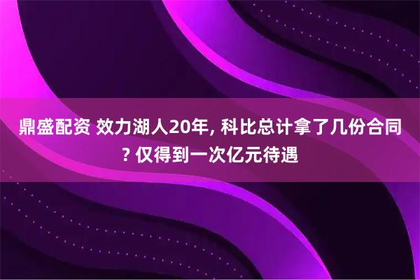 鼎盛配资 效力湖人20年, 科比总计拿了几份合同? 仅得到一次亿元待遇