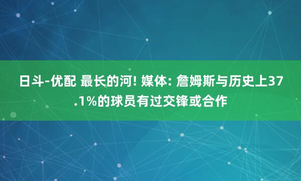 日斗-优配 最长的河! 媒体: 詹姆斯与历史上37.1%的球员有过交锋或合作