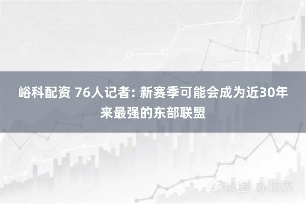 峪科配资 76人记者: 新赛季可能会成为近30年来最强的东部联盟