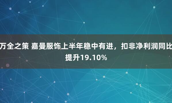 万全之策 嘉曼服饰上半年稳中有进，扣非净利润同比提升19.10%