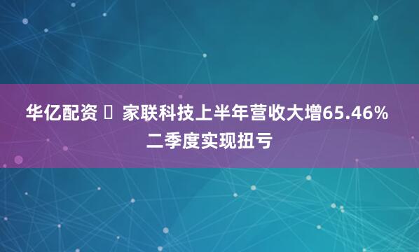 华亿配资 ​家联科技上半年营收大增65.46% 二季度实现扭亏