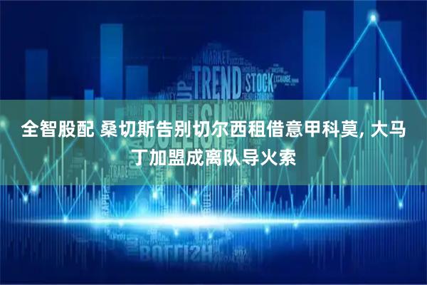 全智股配 桑切斯告别切尔西租借意甲科莫, 大马丁加盟成离队导火索