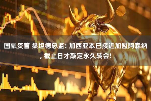 国融资管 桑坦德总监: 加西亚本已接近加盟阿森纳, 截止日才敲定永久转会!