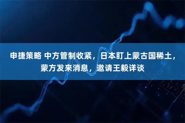 申捷策略 中方管制收紧，日本盯上蒙古国稀土，蒙方发来消息，邀请王毅详谈