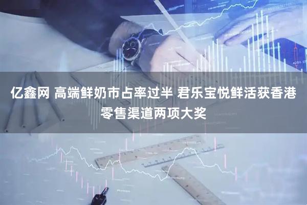 亿鑫网 高端鲜奶市占率过半 君乐宝悦鲜活获香港零售渠道两项大奖